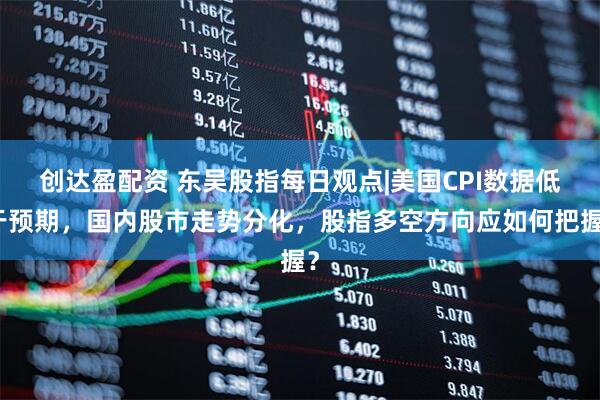 创达盈配资 东吴股指每日观点|美国CPI数据低于预期，国内股市走势分化，股指多空方向应如何把握？