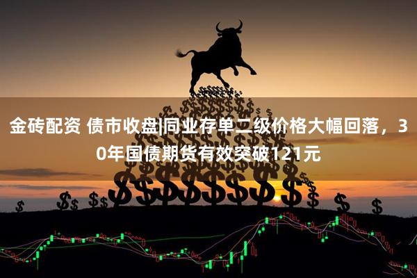 金砖配资 债市收盘|同业存单二级价格大幅回落，30年国债期货有效突破121元