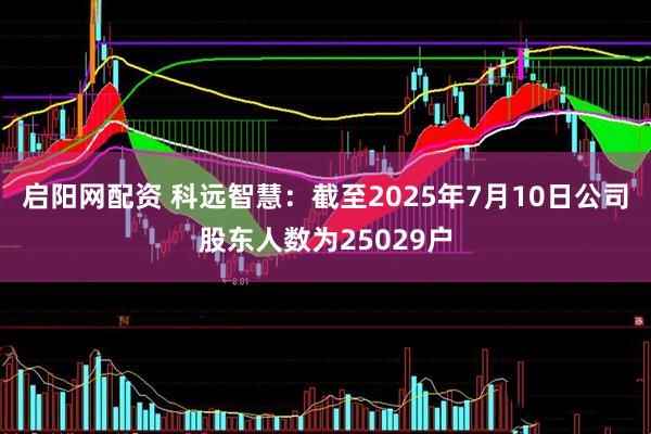 启阳网配资 科远智慧：截至2025年7月10日公司股东人数为25029户