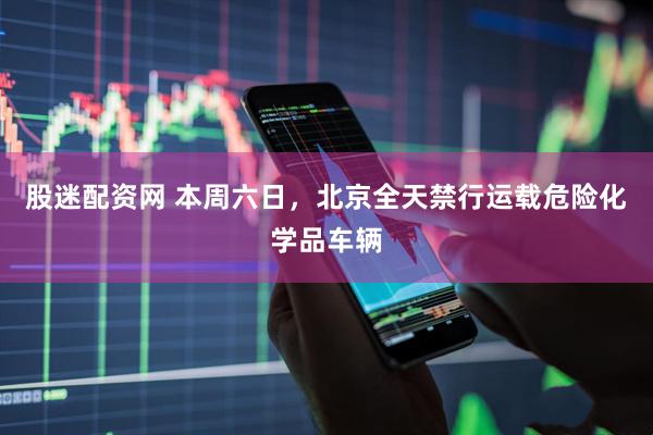 股迷配资网 本周六日，北京全天禁行运载危险化学品车辆