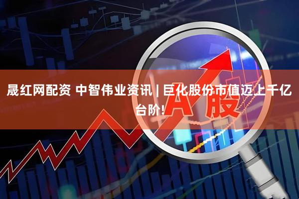 晟红网配资 中智伟业资讯 | 巨化股份市值迈上千亿台阶!