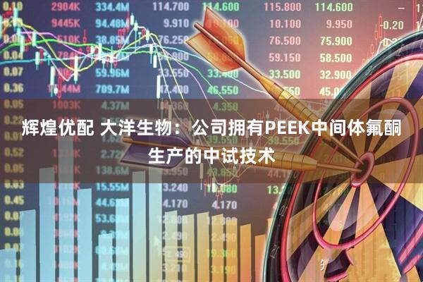 辉煌优配 大洋生物：公司拥有PEEK中间体氟酮生产的中试技术