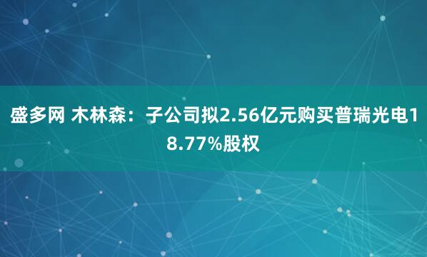 盛多网 木林森：子公司拟2.56亿元购买普瑞光电18.77%股权