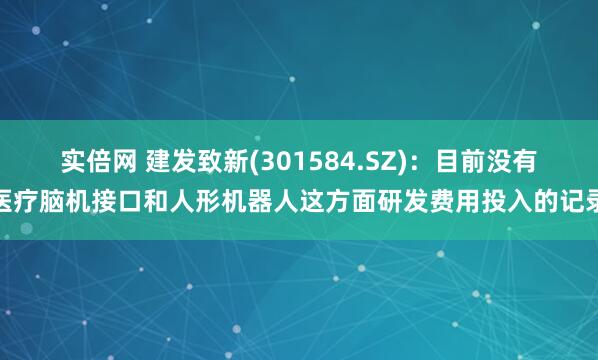 实倍网 建发致新(301584.SZ)：目前没有医疗脑机接口和人形机器人这方面研发费用投入的记录