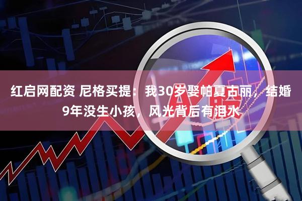 红启网配资 尼格买提：我30岁娶帕夏古丽，结婚9年没生小孩，风光背后有泪水