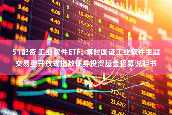 51配资 工业软件ETF: 博时国证工业软件主题交易型开放式指数证券投资基金招募说明书