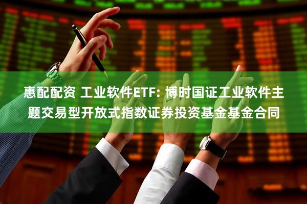 惠配配资 工业软件ETF: 博时国证工业软件主题交易型开放式指数证券投资基金基金合同