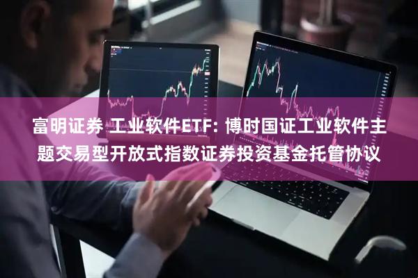 富明证券 工业软件ETF: 博时国证工业软件主题交易型开放式指数证券投资基金托管协议
