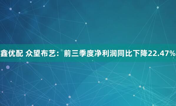 鑫优配 众望布艺：前三季度净利润同比下降22.47%
