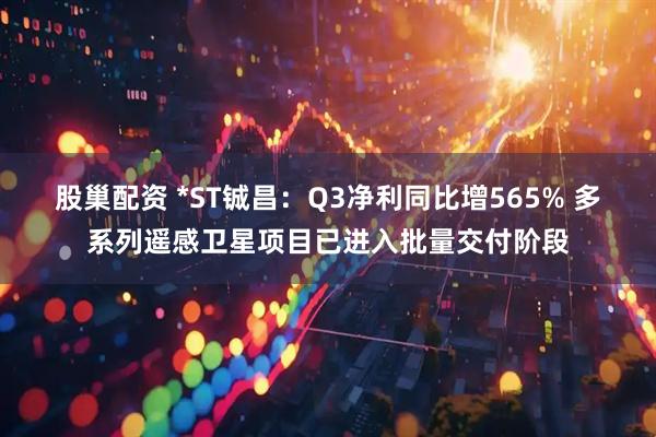 股巢配资 *ST铖昌：Q3净利同比增565% 多系列遥感卫星项目已进入批量交付阶段