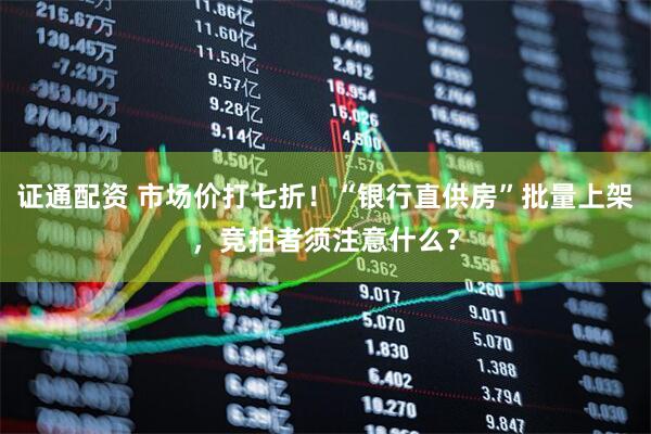 证通配资 市场价打七折！“银行直供房”批量上架，竞拍者须注意什么？