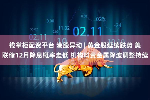 钱掌柜配资平台 港股异动 | 黄金股延续跌势 美联储12月降息概率走低 机构料贵金属降波调整持续
