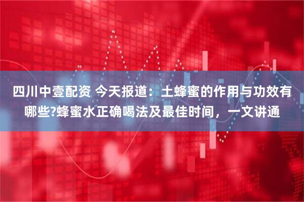 四川中壹配资 今天报道：土蜂蜜的作用与功效有哪些?蜂蜜水正确喝法及最佳时间，一文讲通