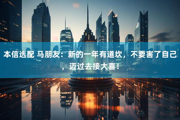 本信选配 马朋友：新的一年有道坎，不要害了自己，迈过去接大喜！