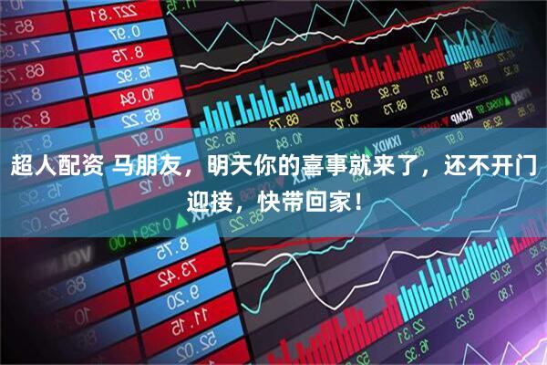 超人配资 马朋友，明天你的喜事就来了，还不开门迎接，快带回家！