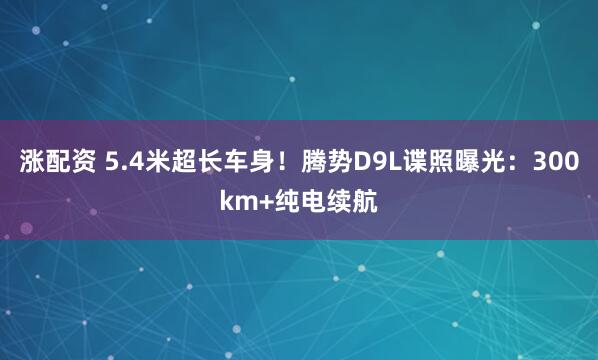 涨配资 5.4米超长车身！腾势D9L谍照曝光：300km+纯电续航
