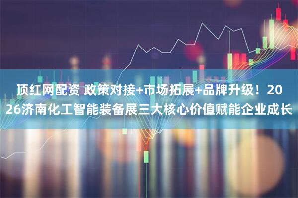顶红网配资 政策对接+市场拓展+品牌升级！2026济南化工智能装备展三大核心价值赋能企业成长
