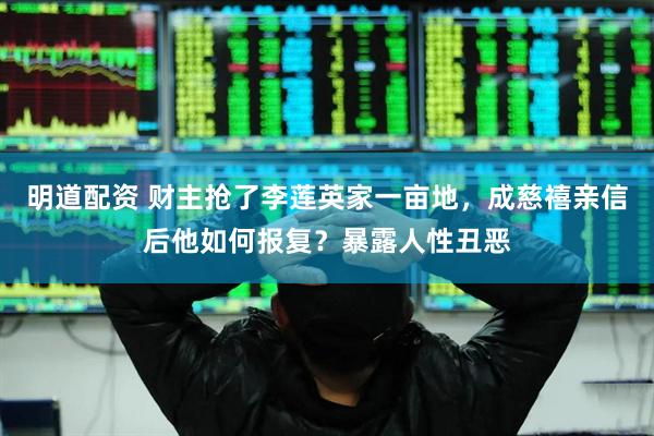 明道配资 财主抢了李莲英家一亩地，成慈禧亲信后他如何报复？暴露人性丑恶