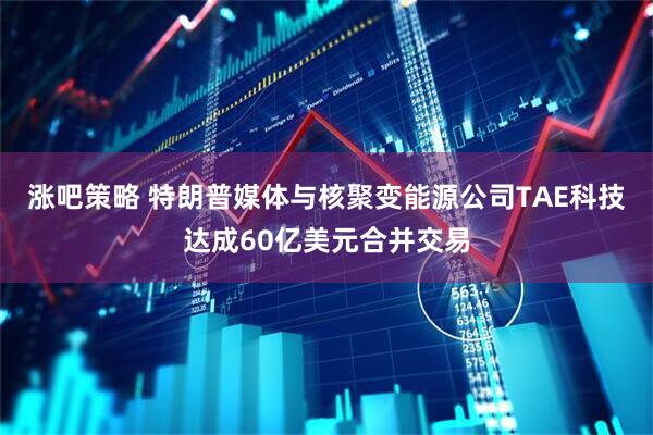 涨吧策略 特朗普媒体与核聚变能源公司TAE科技达成60亿美元合并交易