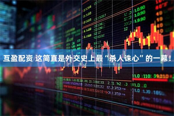 互盈配资 这简直是外交史上最“杀人诛心”的一幕！