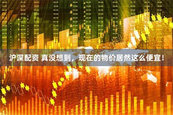 沪深配资 真没想到，现在的物价居然这么便宜！