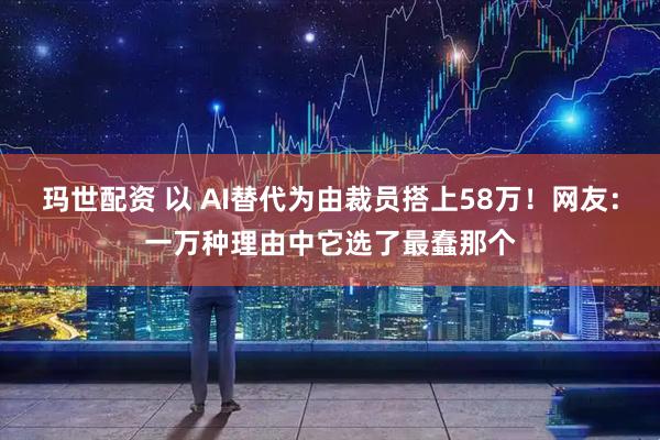 玛世配资 以 AI替代为由裁员搭上58万！网友：一万种理由中它选了最蠢那个